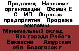 Продавец › Название организации ­ Фомин Е.С., ИП › Отрасль предприятия ­ Продажа рекламы › Минимальный оклад ­ 50 000 - Все города Работа » Вакансии   . Амурская обл.,Белогорск г.